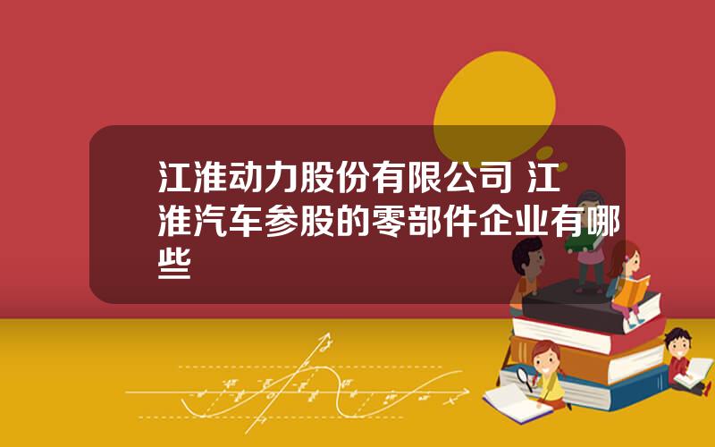 江淮动力股份有限公司 江淮汽车参股的零部件企业有哪些